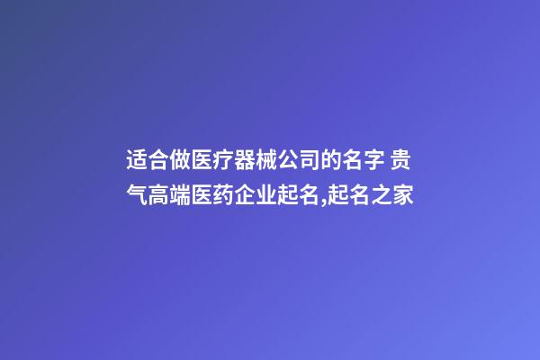 适合做医疗器械公司的名字 贵气高端医药企业起名,起名之家-第1张-公司起名-玄机派